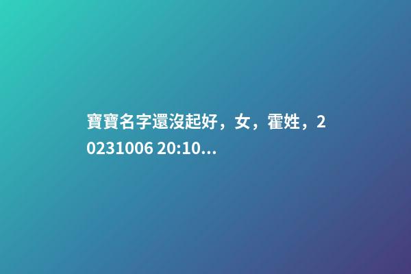寶寶名字還沒起好，女，霍姓，2023.10.06 20:10要八字！